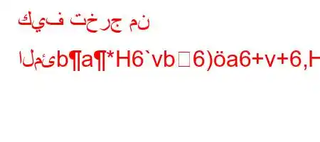 كيف تخرج من المئba*H6`vb6)a6+v+6,H6)a6-v+vb'